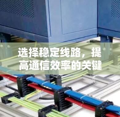 选择稳定线路,提高通信效率的关键 选择稳定线路,提高通信效率的关键