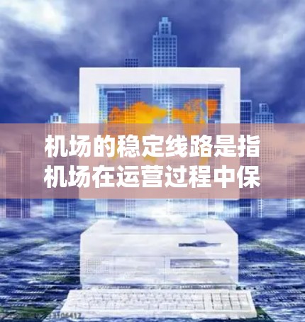 机场的稳定线路是指机场在运营过程中保持良好的基础设施和服务的系统。以下是一些机场稳定的主要方面 机场的稳定线路是指机场在运营过程中保持良好的基础设施和服务的系统。以下是一些机场稳定的主要方面