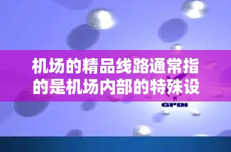 机场的精品线路通常指的是机场内部的特殊设计路线,旨在优化交通和用户体验。以下是一些常见的机场精品线路,供您参考 机场的精品线路通常指的是机场内部的特殊设计路线,旨在优化交通和用户体验。以下是一些常见的机场精品线路,供您参考