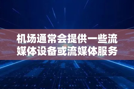 机场通常会提供一些流媒体设备或流媒体服务,具体取决于机场的设施和政策。以下是一些常见的机场流媒体线路和服务 机场通常会提供一些流媒体设备或流媒体服务,具体取决于机场的设施和政策。以下是一些常见的机场流媒体线路和服务