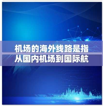 机场的海外线路是指从国内机场到国际航班的交通方式。以下是一些主要的机场及其与国际航班的联系 机场的海外线路是指从国内机场到国际航班的交通方式。以下是一些主要的机场及其与国际航班的联系