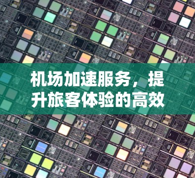 机场加速服务,提升旅客体验的高效解决方案 机场加速服务,提升旅客体验的高效解决方案