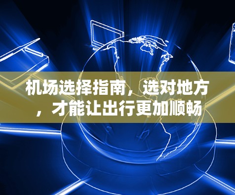 机场选择指南,选对地方,才能让出行更加顺畅 机场选择指南,选对地方,才能让出行更加顺畅