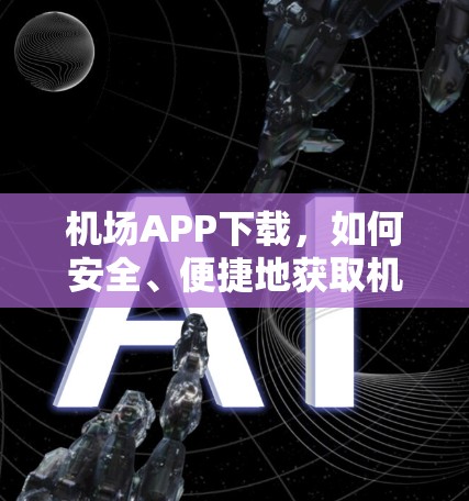 机场APP下载,如何安全、便捷地获取机场相关应用 机场APP下载,如何安全、便捷地获取机场相关应用