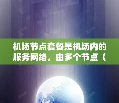 机场节点套餐是机场内的服务网络,由多个节点(如服务机器人、自动扶梯、扶手等)组成,为乘客提供服务。以下是对这些问题的详细解答 机场节点套餐是机场内的服务网络,由多个节点(如服务机器人、自动扶梯、扶手等)组成,为乘客提供服务。以下是对这些问题的详细解答