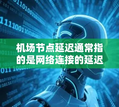 机场节点延迟通常指的是网络连接的延迟,也称为节点延迟。节点延迟是指网络中节点之间的通信延迟,包括网络连接的延迟、网络设备自身的延迟以及传输过程中可能存在的信道延迟等 机场节点延迟通常指的是网络连接的延迟,也称为节点延迟。节点延迟是指网络中节点之间的通信延迟,包括网络连接的延迟、网络设备自身的延迟以及传输过程中可能存在的信道延迟等