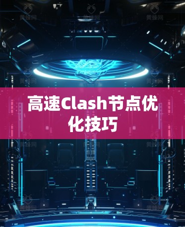 高速Clash节点优化技巧 高速Clash节点优化技巧