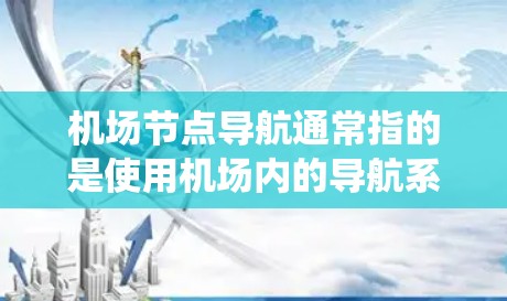 机场节点导航通常指的是使用机场内的导航系统或设备,帮助您从机场内的节点(如跑道、机场 tower、航站楼等)导航到指定的机场节点或 destination.这些设备通常包括 机场节点导航通常指的是使用机场内的导航系统或设备,帮助您从机场内的节点(如跑道、机场 tower、航站楼等)导航到指定的机场节点或 destination.这些设备通常包括