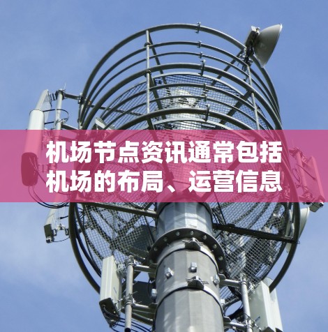 机场节点资讯通常包括机场的布局、运营信息和相关设施。以下是一些常见的机场节点资讯内容 机场节点资讯通常包括机场的布局、运营信息和相关设施。以下是一些常见的机场节点资讯内容
