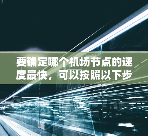 要确定哪个机场节点的速度最快,可以按照以下步骤进行分析 要确定哪个机场节点的速度最快,可以按照以下步骤进行分析