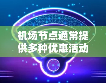 机场节点通常提供多种优惠活动,这些优惠可能包括免费餐饮、购物优惠、交通优惠或特殊活动。以下是一些常见的机场节点优惠信息 机场节点通常提供多种优惠活动,这些优惠可能包括免费餐饮、购物优惠、交通优惠或特殊活动。以下是一些常见的机场节点优惠信息