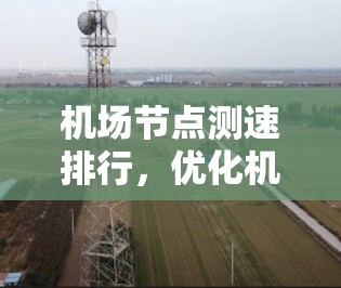 机场节点测速排行,优化机场运行的高效解决方案 机场节点测速排行,优化机场运行的高效解决方案