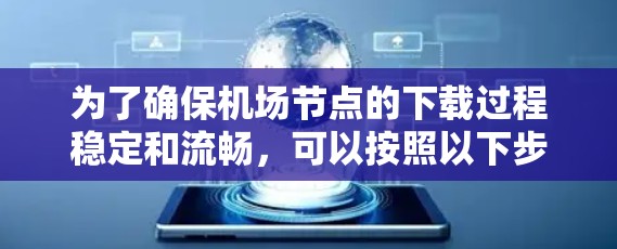 为了确保机场节点的下载过程稳定和流畅,可以按照以下步骤进行 为了确保机场节点的下载过程稳定和流畅,可以按照以下步骤进行