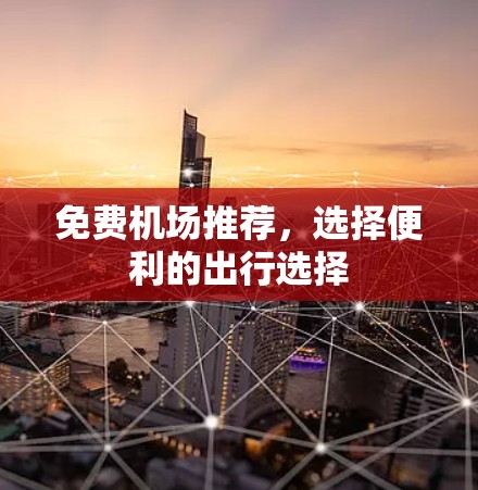免费机场推荐,选择便利的出行选择 免费机场推荐,选择便利的出行选择