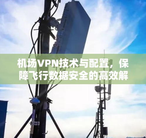 机场VPN技术与配置,保障飞行数据安全的高效解决方案 机场VPN技术与配置,保障飞行数据安全的高效解决方案
