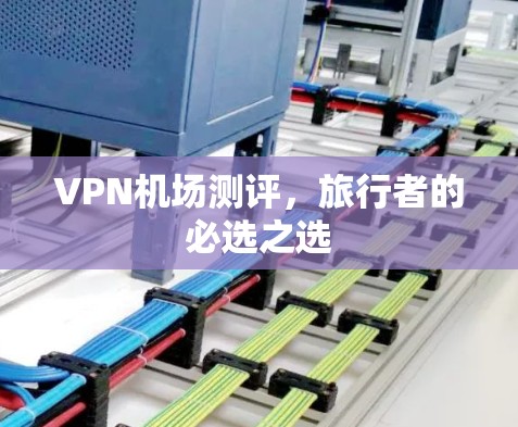 VPN机场测评,旅行者的必选之选 VPN机场测评,旅行者的必选之选