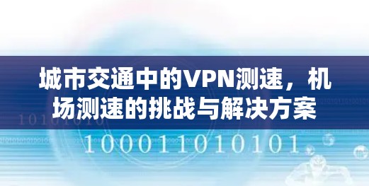 城市交通中的VPN测速,机场测速的挑战与解决方案 城市交通中的VPN测速,机场测速的挑战与解决方案