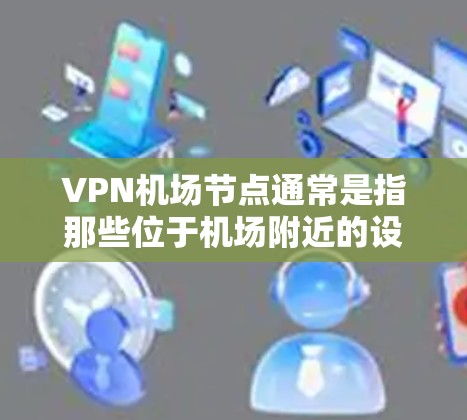 VPN机场节点通常是指那些位于机场附近的设备,允许用户进行VPN访问。以下是一些常见的VPN机场节点列表,这些地点通常连接到中国的光网,适合长时间使用 VPN机场节点通常是指那些位于机场附近的设备,允许用户进行VPN访问。以下是一些常见的VPN机场节点列表,这些地点通常连接到中国的光网,适合长时间使用