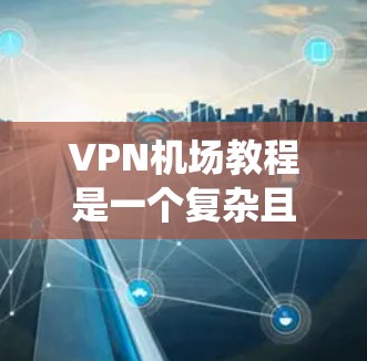 VPN机场教程是一个复杂且关键的步骤,涉及多个方面,包括VPN技术、网络安全、机场环境以及具体的操作指导。以下是一些系统性的步骤和建议,帮助你顺利通过VPN机场教程 VPN机场教程是一个复杂且关键的步骤,涉及多个方面,包括VPN技术、网络安全、机场环境以及具体的操作指导。以下是一些系统性的步骤和建议,帮助你顺利通过VPN机场教程
