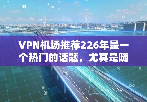 VPN机场推荐226年是一个热门的话题,尤其是随着科技的发展,越来越多的旅行目的地开始使用VPN服务。以下是一些226年VPN机场推荐,涵盖了主要的热门城市和旅行目的地 VPN机场推荐226年是一个热门的话题,尤其是随着科技的发展,越来越多的旅行目的地开始使用VPN服务。以下是一些226年VPN机场推荐,涵盖了主要的热门城市和旅行目的地