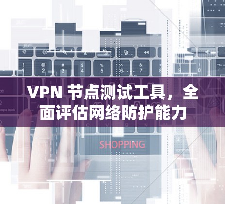 VPN 节点测试工具,全面评估网络防护能力 VPN 节点测试工具,全面评估网络防护能力