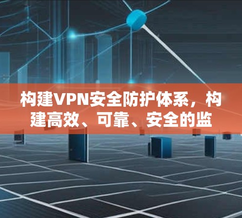 构建VPN安全防护体系,构建高效、可靠、安全的监控体系 构建VPN安全防护体系,构建高效、可靠、安全的监控体系