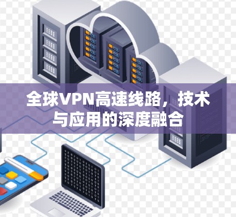 全球VPN高速线路,技术与应用的深度融合 全球VPN高速线路,技术与应用的深度融合