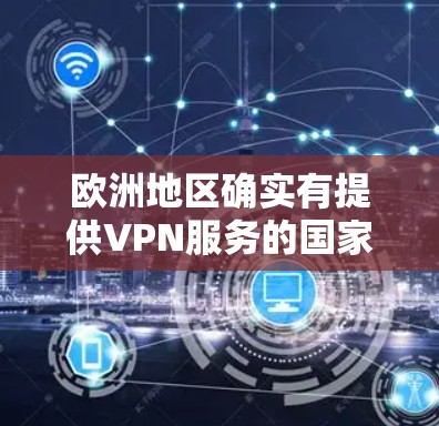 欧洲地区确实有提供VPN服务的国家和地区,其中一些主要的网络服务提供商包括 欧洲地区确实有提供VPN服务的国家和地区,其中一些主要的网络服务提供商包括