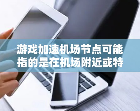 游戏加速机场节点可能指的是在机场附近或特定地点设置加速功能,或在游戏过程中利用机场节点快速加载游戏数据。以下是关于如何在机场加速游戏的一些方法和建议 游戏加速机场节点可能指的是在机场附近或特定地点设置加速功能,或在游戏过程中利用机场节点快速加载游戏数据。以下是关于如何在机场加速游戏的一些方法和建议