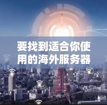 要找到适合你使用的海外服务器节点,可以按照以下步骤进行 要找到适合你使用的海外服务器节点,可以按照以下步骤进行
