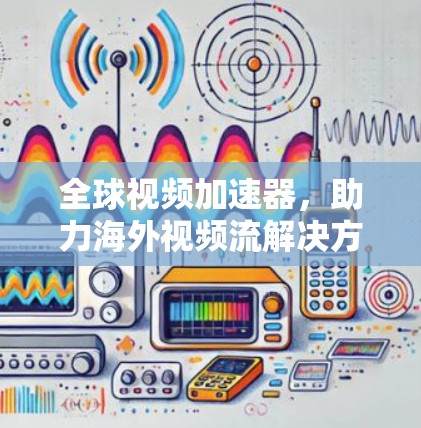 全球视频加速器,助力海外视频流解决方案 全球视频加速器,助力海外视频流解决方案