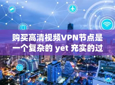 购买高清视频VPN节点是一个复杂的 yet 充实的过程,涉及法律、技术、安全、经济和长期使用等多个方面。以下是一个详细的指南,帮助您全面考虑和实施这个过程 购买高清视频VPN节点是一个复杂的 yet 充实的过程,涉及法律、技术、安全、经济和长期使用等多个方面。以下是一个详细的指南,帮助您全面考虑和实施这个过程