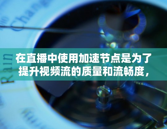 在直播中使用加速节点是为了提升视频流的质量和流畅度,从而吸引更多的观众参与。以下是关于加速节点的详细说明 在直播中使用加速节点是为了提升视频流的质量和流畅度,从而吸引更多的观众参与。以下是关于加速节点的详细说明
