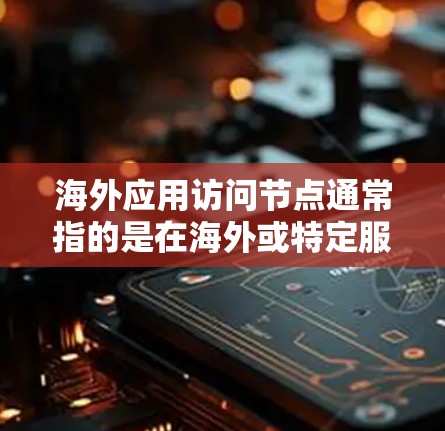 海外应用访问节点通常指的是在海外或特定服务器上运行的软件应用,用于访问和运行目标服务器或服务器平台。以下是一些可能指的是什么 海外应用访问节点通常指的是在海外或特定服务器上运行的软件应用,用于访问和运行目标服务器或服务器平台。以下是一些可能指的是什么