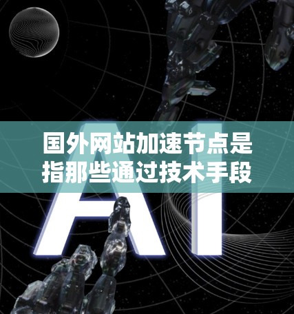 国外网站加速节点是指那些通过技术手段提升网站加载速度的网站或服务器,通常包括但不限于 国外网站加速节点是指那些通过技术手段提升网站加载速度的网站或服务器,通常包括但不限于