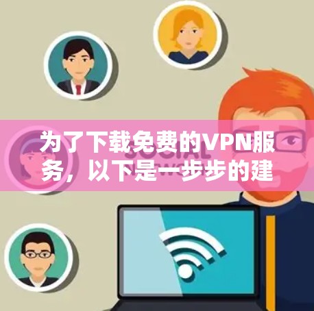 为了下载免费的VPN服务,以下是一步步的建议 为了下载免费的VPN服务,以下是一步步的建议