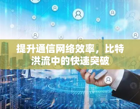 提升通信网络效率,比特洪流中的快速突破 提升通信网络效率,比特洪流中的快速突破