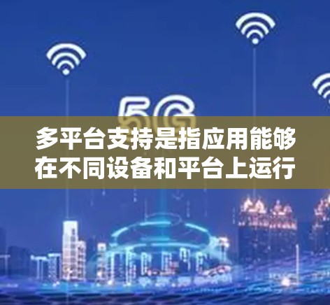 多平台支持是指应用能够在不同设备和平台上运行良好,具备通用性和灵活性。以下是多平台支持的关键点 多平台支持是指应用能够在不同设备和平台上运行良好,具备通用性和灵活性。以下是多平台支持的关键点