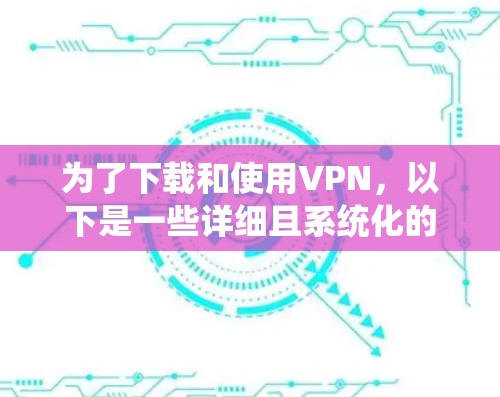 为了下载和使用VPN,以下是一些详细且系统化的步骤指南 为了下载和使用VPN,以下是一些详细且系统化的步骤指南