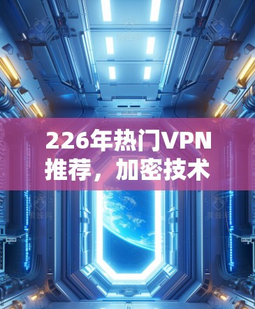 226年热门VPN推荐,加密技术、安全防护与应用新趋势 226年热门VPN推荐,加密技术、安全防护与应用新趋势