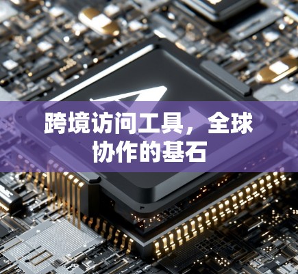 跨境访问工具,全球协作的基石 跨境访问工具,全球协作的基石