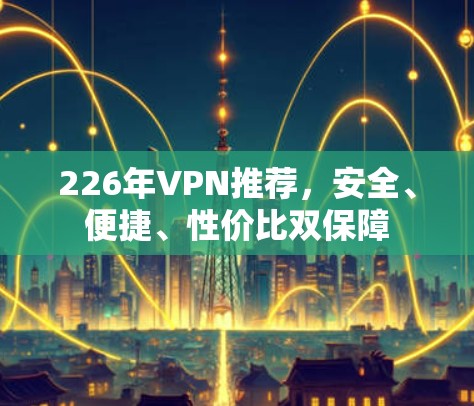 226年VPN推荐，安全、便捷、性价比双保障
