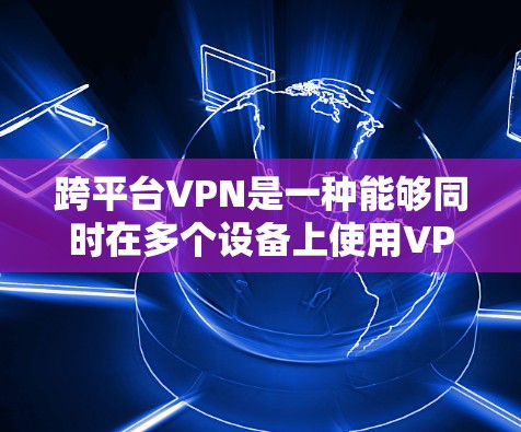 跨平台VPN是一种能够同时在多个设备上使用VPN服务的技术,旨在提升用户体验和安全性。以下是跨平台VPN的详细说明 跨平台VPN是一种能够同时在多个设备上使用VPN服务的技术,旨在提升用户体验和安全性。以下是跨平台VPN的详细说明