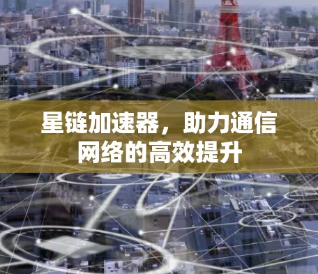 星链加速器,助力通信网络的高效提升 星链加速器,助力通信网络的高效提升