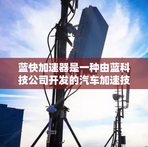 蓝快加速器是一种由蓝科技公司开发的汽车加速技术,旨在提高车辆在加速过程中的效率和稳定性。以下是对其的重要性和应用的总结 蓝快加速器是一种由蓝科技公司开发的汽车加速技术,旨在提高车辆在加速过程中的效率和稳定性。以下是对其的重要性和应用的总结