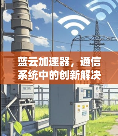 蓝云加速器,通信系统中的创新解决方案 蓝云加速器,通信系统中的创新解决方案