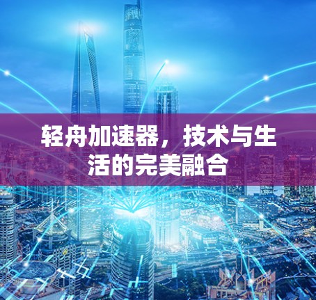 轻舟加速器,技术与生活的完美融合 轻舟加速器,技术与生活的完美融合