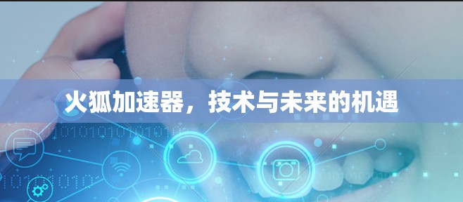 火狐加速器,技术与未来的机遇 火狐加速器,技术与未来的机遇