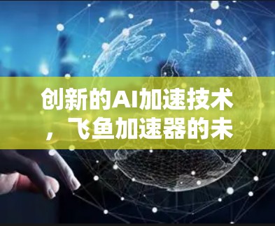 创新的AI加速技术,飞鱼加速器的未来方向 创新的AI加速技术,飞鱼加速器的未来方向