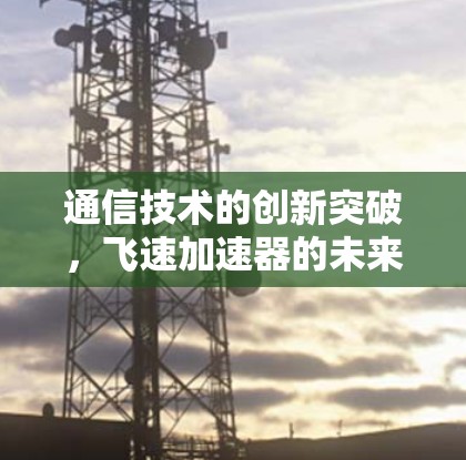 通信技术的创新突破,飞速加速器的未来之旅 通信技术的创新突破,飞速加速器的未来之旅